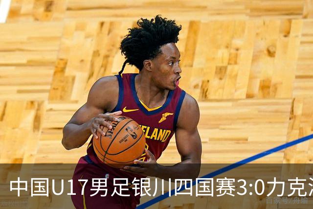 中国U17男足银川四国赛3:0力克澳大利亚队：战术解析与未来展望