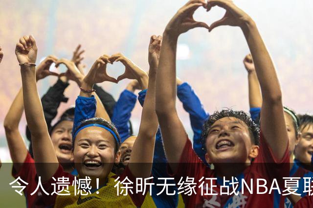 令人遗憾！徐昕无缘征战NBA夏联，原因曝光，球迷惋惜，杜锋躺枪