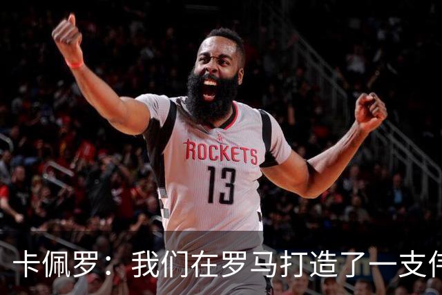 卡佩罗：我们在罗马打造了一支伟大的球队 卡萨诺是真正的天才