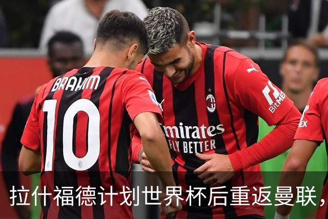 拉什福德计划世界杯后重返曼联，设法续租回巴萨！4000万违约条款名存实亡