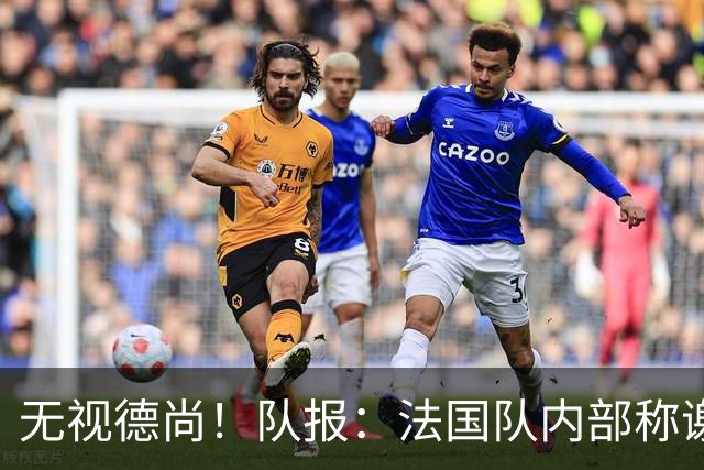 无视德尚！队报：法国队内部称谢尔基只是对自己沮丧，他为此失眠