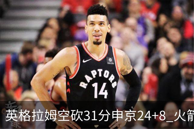英格拉姆空砍31分申京24+8 火箭逆转险胜鹈鹕