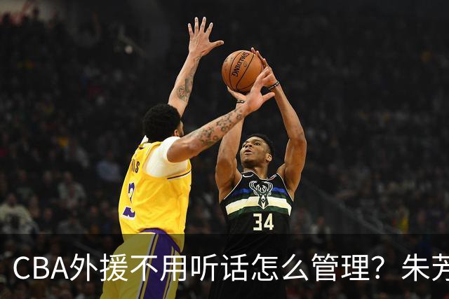 CBA外援不用听话怎么管理？朱芳雨：翻译会给他看我以前是什么状态